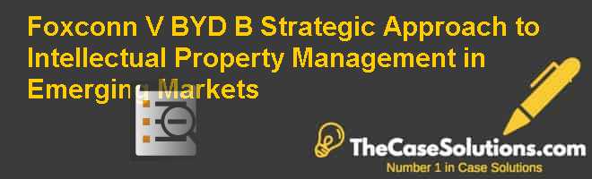 Foxconn V BYD (B): Strategic Approach to Intellectual Property Management in Emerging Markets Case Solution